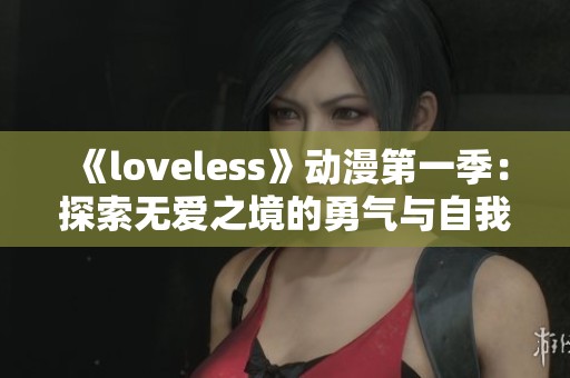 《loveless》动漫第一季：探索无爱之境的勇气与自我救赎之旅