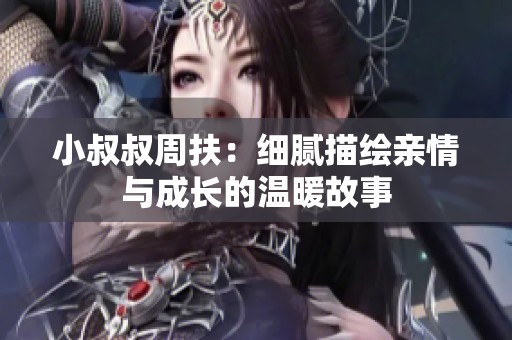 小叔叔周扶：细腻描绘亲情与成长的温暖故事