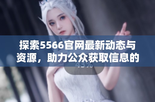 探索5566官网最新动态与资源，助力公众获取信息的便利渠道