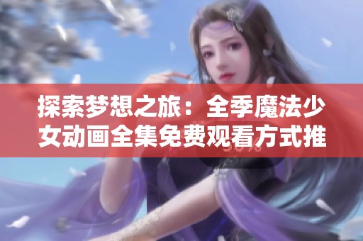 探索梦想之旅：全季魔法少女动画全集免费观看方式推荐