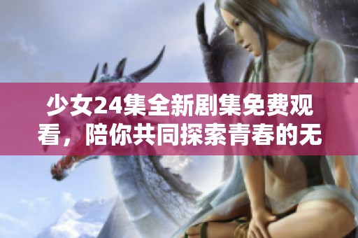 少女24集全新剧集免费观看，陪你共同探索青春的无限可能