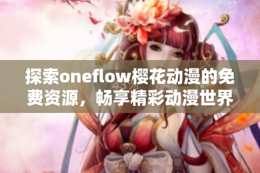 探索oneflow樱花动漫的免费资源，畅享精彩动漫世界的无限可能性