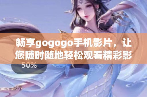 畅享gogogo手机影片，让您随时随地轻松观看精彩影视内容