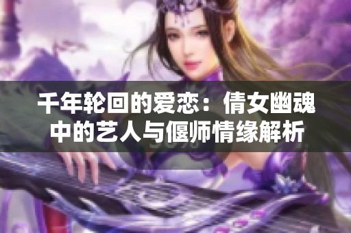 千年轮回的爱恋：倩女幽魂中的艺人与偃师情缘解析