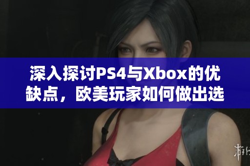 深入探讨PS4与Xbox的优缺点，欧美玩家如何做出选择