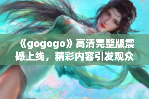 《gogogo》高清完整版震撼上线，精彩内容引发观众热议与期待