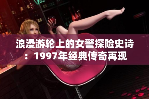 浪漫游轮上的女警探险史诗：1997年经典传奇再现