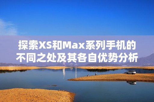 探索XS和Max系列手机的不同之处及其各自优势分析