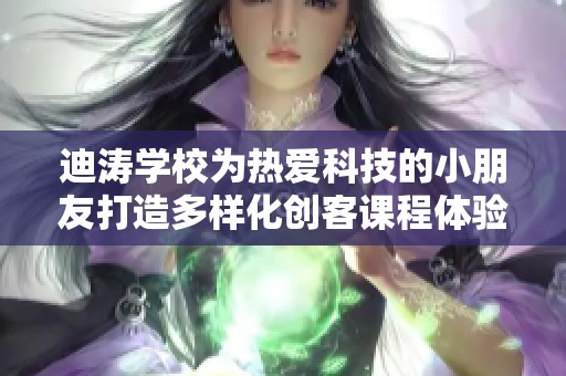 迪涛学校为热爱科技的小朋友打造多样化创客课程体验