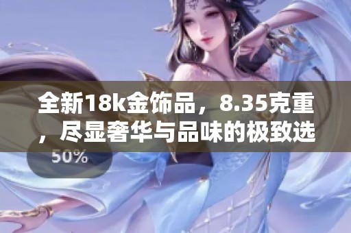 全新18k金饰品，8.35克重，尽显奢华与品味的极致选择