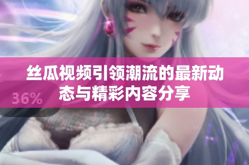 丝瓜视频引领潮流的最新动态与精彩内容分享