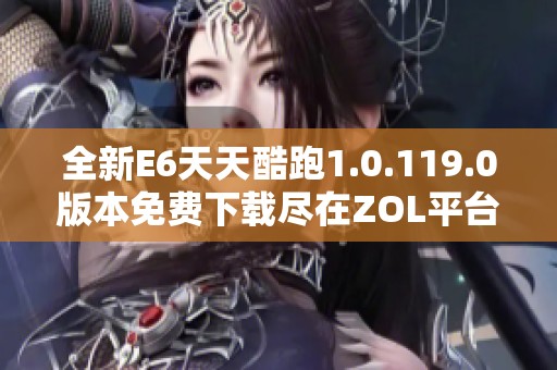 全新E6天天酷跑1.0.119.0版本免费下载尽在ZOL平台