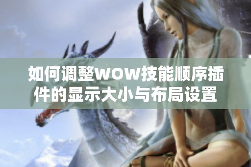 如何调整WOW技能顺序插件的显示大小与布局设置 如何调整WOW技能顺序插件的显示大小与布局设置