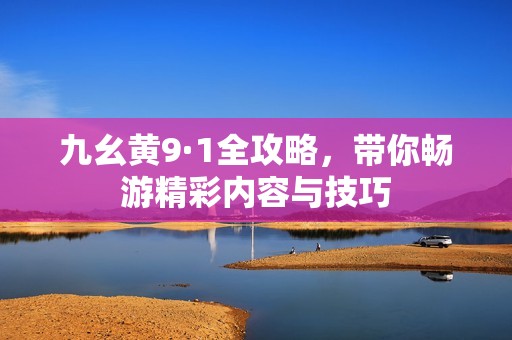 九幺黄9·1全攻略，带你畅游精彩内容与技巧