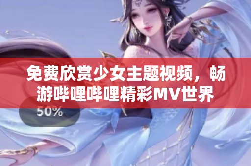 免费欣赏少女主题视频，畅游哔哩哔哩精彩MV世界