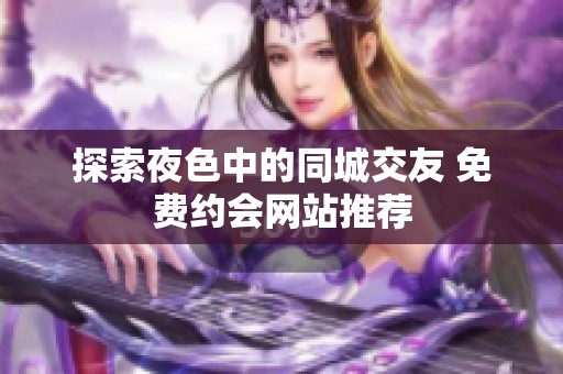 探索夜色中的同城交友 免费约会网站推荐