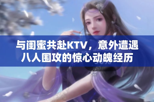 与闺蜜共赴KTV，意外遭遇八人围攻的惊心动魄经历