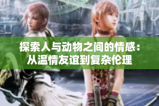探索人与动物之间的情感：从温情友谊到复杂伦理