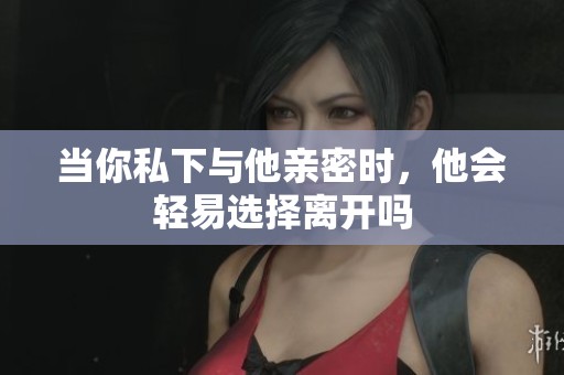 当你私下与他亲密时，他会轻易选择离开吗
