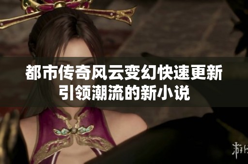 都市传奇风云变幻快速更新引领潮流的新小说
