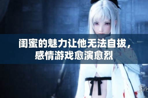 闺蜜的魅力让他无法自拔，感情游戏愈演愈烈