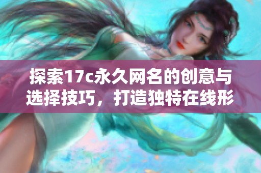 探索17c永久网名的创意与选择技巧，打造独特在线形象