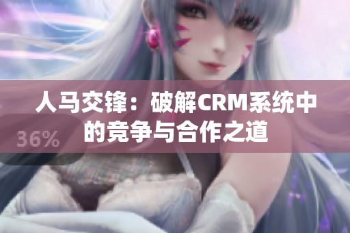 人马交锋：破解CRM系统中的竞争与合作之道