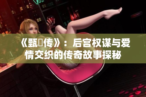 《甄嬛传》：后宫权谋与爱情交织的传奇故事探秘