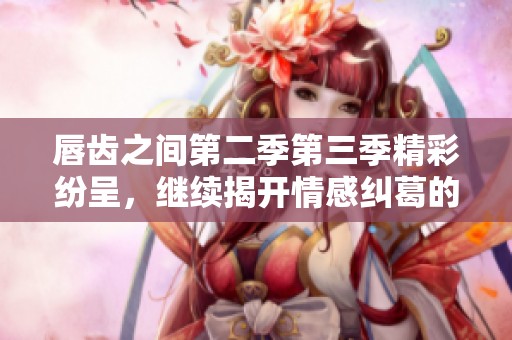 唇齿之间第二季第三季精彩纷呈，继续揭开情感纠葛的面纱
