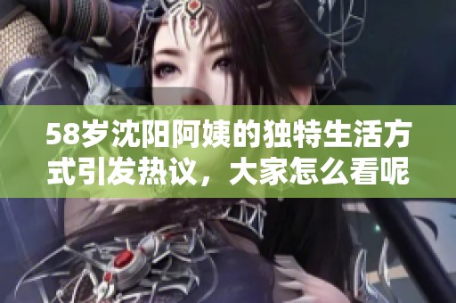 58岁沈阳阿姨的独特生活方式引发热议，大家怎么看呢