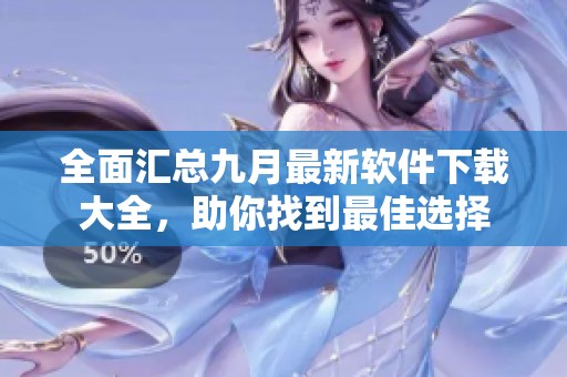 全面汇总九月最新软件下载大全，助你找到最佳选择