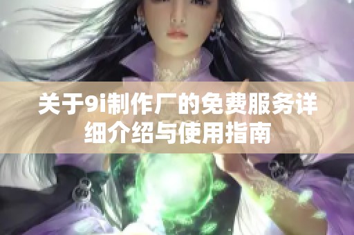 关于9i制作厂的免费服务详细介绍与使用指南