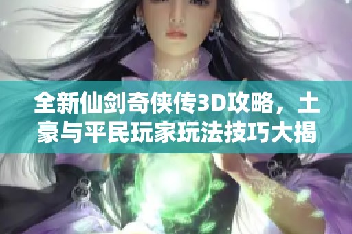 全新仙剑奇侠传3D攻略，土豪与平民玩家玩法技巧大揭秘