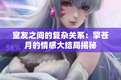 室友之间的复杂关系：擎苍月的情感大结局揭秘