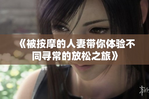 《被按摩的人妻带你体验不同寻常的放松之旅》