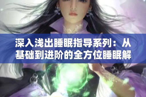 深入浅出睡眠指导系列：从基础到进阶的全方位睡眠解决方案