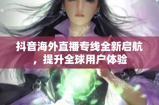 抖音海外直播专线全新启航，提升全球用户体验
