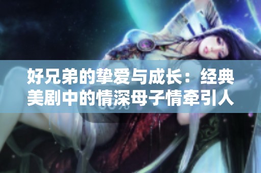好兄弟的挚爱与成长：经典美剧中的情深母子情牵引人生成长