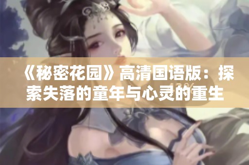 《秘密花园》高清国语版：探索失落的童年与心灵的重生之旅