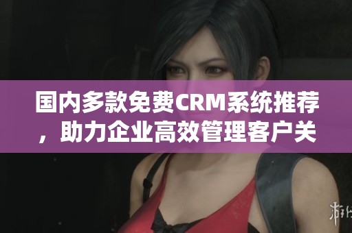 国内多款免费CRM系统推荐，助力企业高效管理客户关系