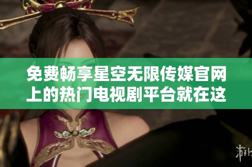 免费畅享星空无限传媒官网上的热门电视剧平台就在这里