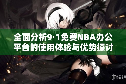全面分析9·1免费NBA办公平台的使用体验与优势探讨
