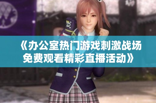 《办公室热门游戏刺激战场免费观看精彩直播活动》