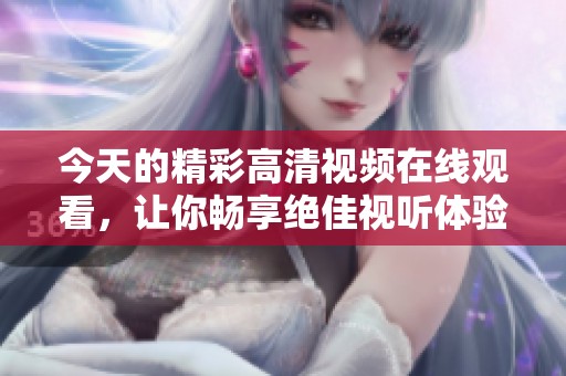 今天的精彩高清视频在线观看，让你畅享绝佳视听体验