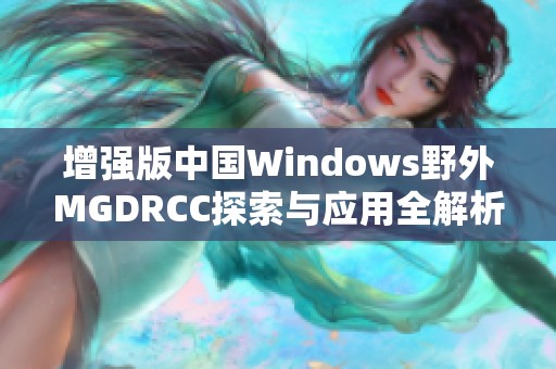 增强版中国Windows野外MGDRCC探索与应用全解析