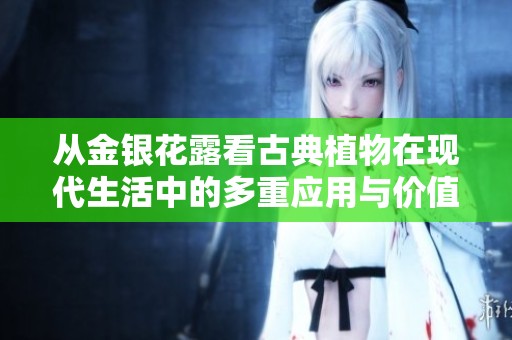 从金银花露看古典植物在现代生活中的多重应用与价值