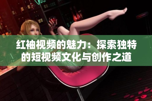 红袖视频的魅力：探索独特的短视频文化与创作之道