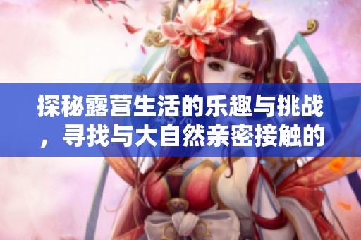 探秘露营生活的乐趣与挑战，寻找与大自然亲密接触的最佳方式