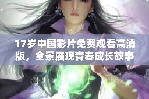 17岁中国影片免费观看高清版，全景展现青春成长故事