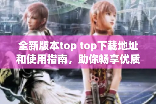 全新版本top top下载地址和使用指南，助你畅享优质体验